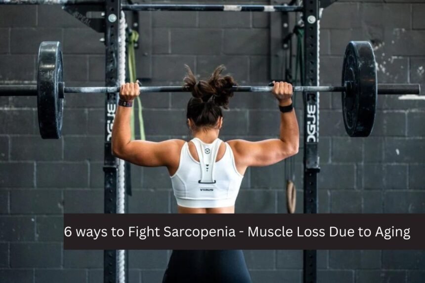 6 ways to Fight Sarcopenia - Muscle Loss Due to Aging