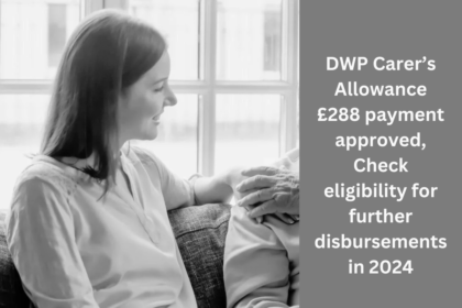 DWP Carer’s Allowance £288 payment approved, Check eligibility for further disbursements in 2024