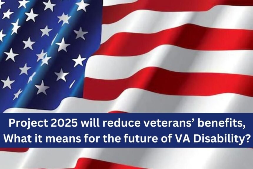 Project 2025 will reduce veterans’ benefits, What it means for the future of VA Disability?